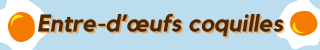 light blue background with two sunny-side-up egg drawing, with the orange title Entre-d'oeufs coquilles